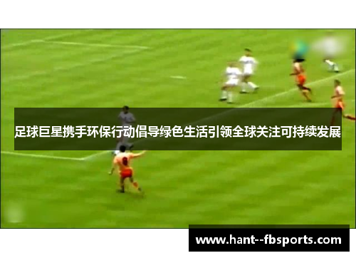 足球巨星携手环保行动倡导绿色生活引领全球关注可持续发展