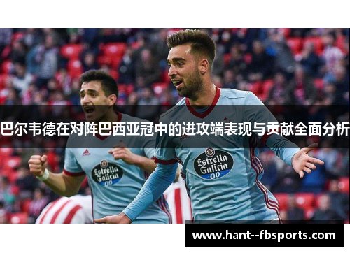 巴尔韦德在对阵巴西亚冠中的进攻端表现与贡献全面分析