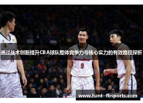 通过战术创新提升CBA球队整体竞争力与核心实力的有效路径探析 通过战术创新提升CBA球队整体竞争力与核心实力的有效路径探析
