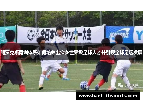 阿贾克斯青训体系如何培养出众多世界级足球人才并引领全球足坛发展